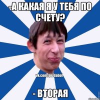 -а какая я у тебя по счету? - Вторая