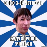 все,с 3-ей четверти буду хорошо учиться