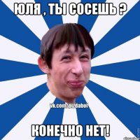 Юля , ты сосешь ? конечно нет!