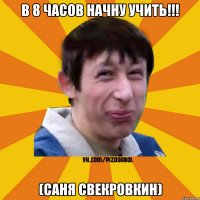 В 8 часов начну учить!!! (Саня Свекровкин)