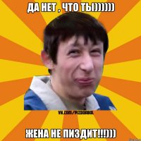 Да нет , что ты)))))) Жена не пиздит!!!)))