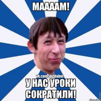 Маааам! У нас уроки сократили!