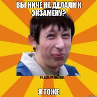 Вы ниче не делали к экзамену? Я тоже