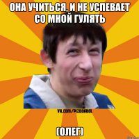 Она учиться, и не успевает со мной гулять (Олег)