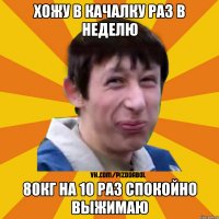 Хожу в качалку раз в неделю 80кг на 10 раз спокойно выжимаю