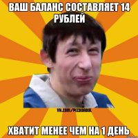 Ваш баланс составляет 14 рублей хватит менее чем на 1 день