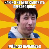 Илюх я не буду смотреть первородных учёба же началась!!