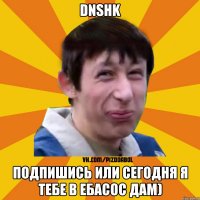 DNSHK Подпишись или сегодня я тебе в ебасос дам)