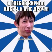 Я Глебов Кирилл Ильич, и я не дрочу! 