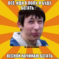 всё ,иди в попу ,я буду бегать :** весной начинаю бегать