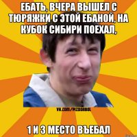 Ебать, вчера вышел с тюряжки с этой ебаной, на кубок сибири поехал, 1 и 3 место въебал