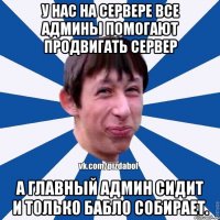 У нас на сервере все админы помогают продвигать сервер А главный админ сидит и только бабло собирает.