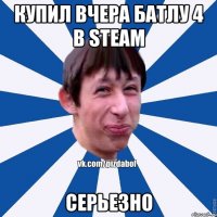 купил вчера батлу 4 в steam серьезно