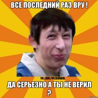 все последний раз вру ! да серьезно а ты не верил ?