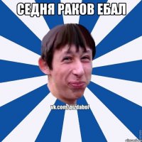 седня раков ебал 