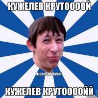 КУЖЕЛЕВ КРУТООООЙ КУЖЕЛЕВ КРУТООООЙЙ