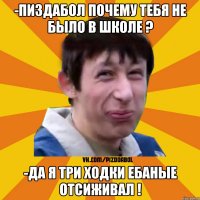 -пиздабол почему тебя не было в школе ? -да я три ходки ебаные отсиживал !