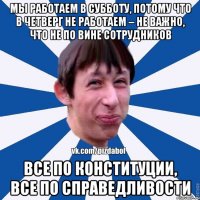 МЫ РАБОТАЕМ В СУББОТУ, ПОТОМУ ЧТО В ЧЕТВЕРГ НЕ РАБОТАЕМ – НЕ ВАЖНО, ЧТО НЕ ПО ВИНЕ СОТРУДНИКОВ ВСЕ ПО КОНСТИТУЦИИ, ВСЕ ПО СПРАВЕДЛИВОСТИ