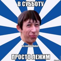 в субботу просто лежим