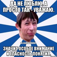 Да не люблю, а просто так - уважаю. Значит особое внимание и гласность понятия.