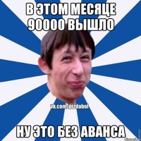 В этом месяце 90000 вышло ну это без аванса