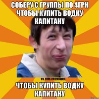 Соберу с группы по 4грн чтобы купить водку капитану чтобы купить водку капитану