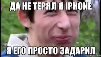 Да не терял я iPhone я его просто задарил