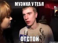 Музика у тебя отстой