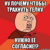 ну почему чтобы трахнуть телку нужно её согласие!?