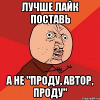 ЛУЧШЕ ЛАЙК ПОСТАВЬ А НЕ "ПРОДУ, АВТОР, ПРОДУ"