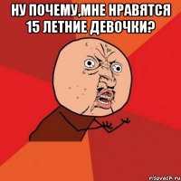 Ну почему,мне нравятся 15 летние девочки? 