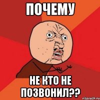 ПОЧЕМУ НЕ кто Не ПОЗВОНИЛ??