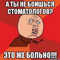 а ты не боишься стоматологов? это же больно!!!