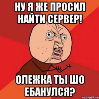 Ну я же просил найти сервер! Олежка ты шо ебанулся?