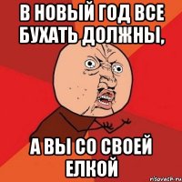 В Новый Год все бухать должны, а вы со своей елкой