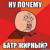 Ну почему Батр жирный?