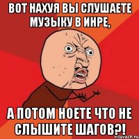 вот нахуя вы слушаете музыку в инре, а потом ноете что не слышите шагов?!