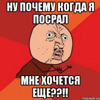 ну почему когда я посрал мне хочется еще??!!