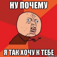 Ну почему Я так хочу к тебе