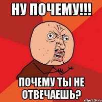 Ну почему!!! Почему ты не отвечаешь?