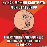 Ну как можно смотреть мои статуси?? И не ставить лайк???ти шо каліка??отвечай кому говорю??