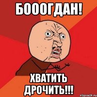 Бооогдан! Хватить Дрочить!!!