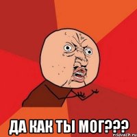  да как ты мог???