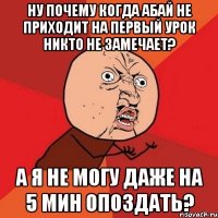 Ну почему когда Абай не приходит на первый урок никто не замечает? А я не могу даже на 5 мин опоздать?