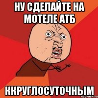 Ну сделайте на мотеле АТБ ККРУГЛОСУТОЧНЫМ