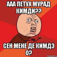 ааа петух мурад кимди?? сен мене де кимдэ о?