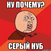 Ну почему? серый нуб