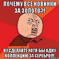 ПОЧЕМУ ВСЕ НОВИНКИ ЗА ЗОЛОТО?! НУ,СДЕЛАЙТЕ ХОТЯ-БЫ ОДНУ КОЛЛЕКЦИЮ ЗА СЕРЕБРО!!!