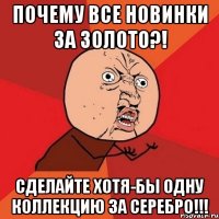 ПОЧЕМУ ВСЕ НОВИНКИ ЗА ЗОЛОТО?! СДЕЛАЙТЕ ХОТЯ-БЫ ОДНУ КОЛЛЕКЦИЮ ЗА СЕРЕБРО!!!