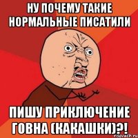 ну почему такие нормальные писатили пишу приключение говна (какашки)?!